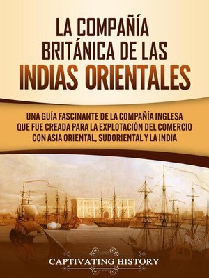 cover image of La Compañía Británica de las Indias Orientales Una guía fascinante de la Compañía Inglesa que fue creada para la explotación del comercio con Asia Oriental, Sudoriental y la India
